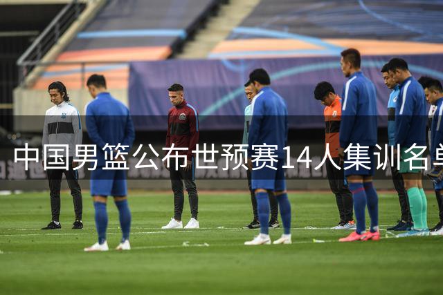 中国男篮公布世预赛14人集训名单 崔永熙因伤缺席