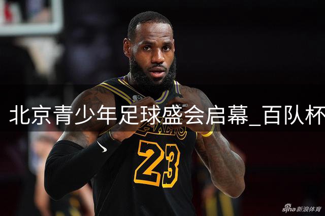 北京青少年足球盛会启幕 百队杯点燃夏日激情