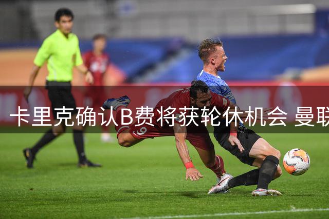 卡里克确认B费将获轮休机会 曼联核心面临新赛季角色调整