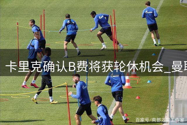卡里克确认B费将获轮休机会 曼联核心面临新赛季角色调整