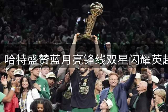 哈特盛赞蓝月亮锋线双星闪耀英超赛场