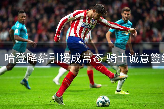 哈登降薪引援成常态 骑士诚意签约助其圆梦