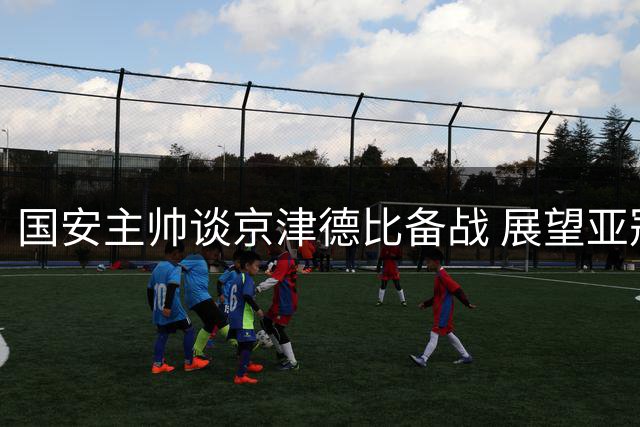 国安主帅谈京津德比备战 展望亚冠赛场表现