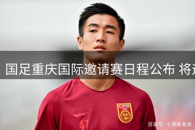 国足重庆国际邀请赛日程公布 将迎战四支国家队