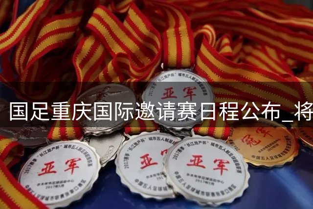国足重庆国际邀请赛日程公布 将迎战四支国家队