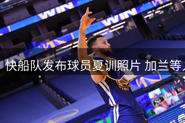 快船队发布球员夏训照片 加兰等人展现刻苦精神