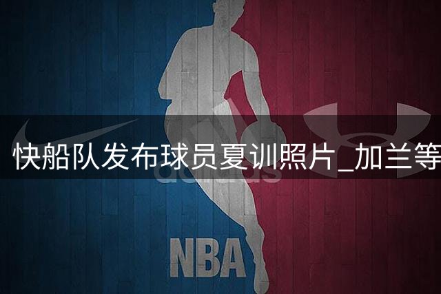 快船队发布球员夏训照片 加兰等人展现刻苦精神