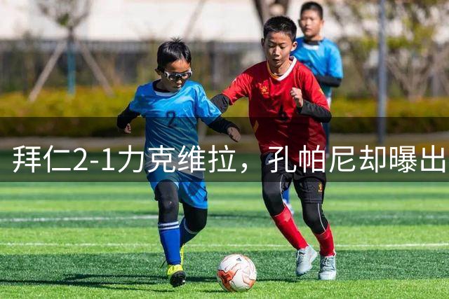 拜仁2-1力克维拉，孔帕尼却曝出基米希伤情隐患