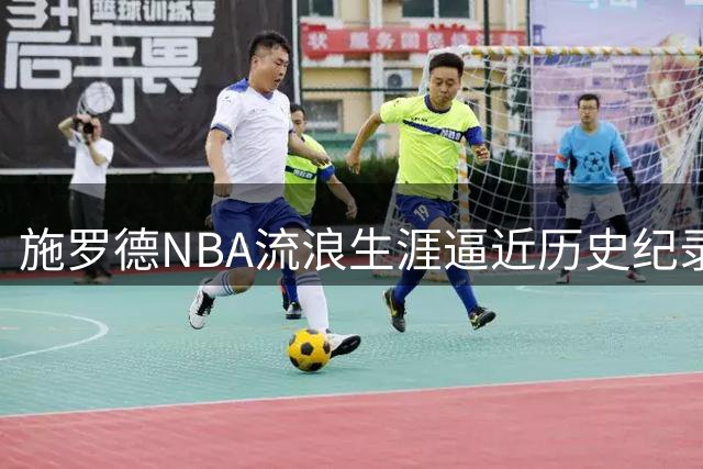 施罗德NBA流浪生涯逼近历史纪录 仅差1队追平传奇