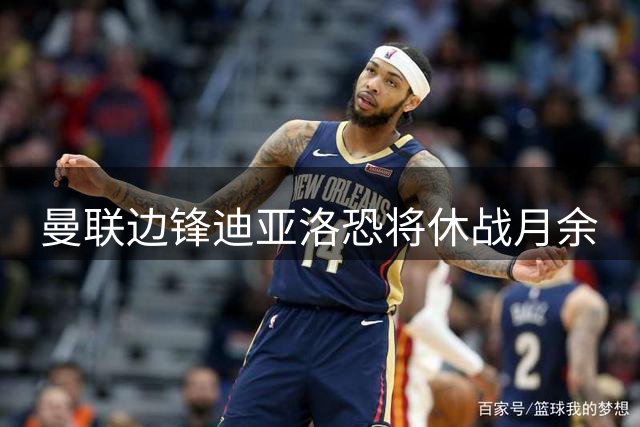 曼联边锋迪亚洛恐将休战月余