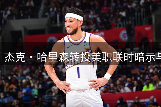 杰克·哈里森转投美职联时暗示与利兹联关系破裂
