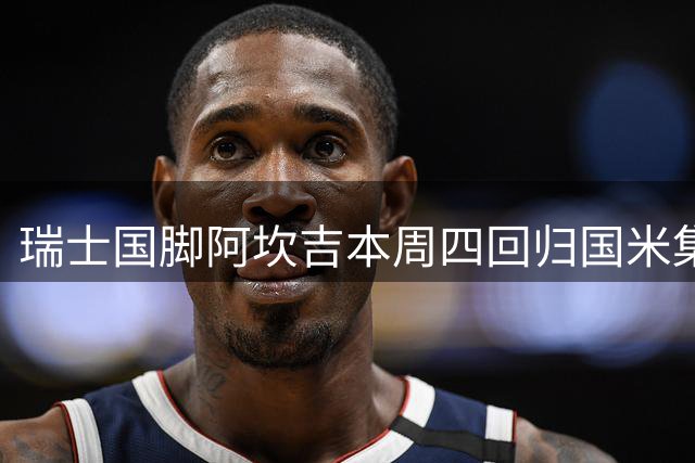 瑞士国脚阿坎吉本周四回归国米集体训练