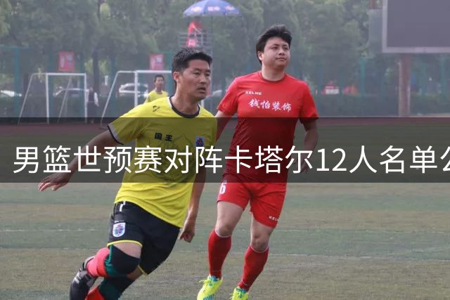 男篮世预赛对阵卡塔尔12人名单公布
