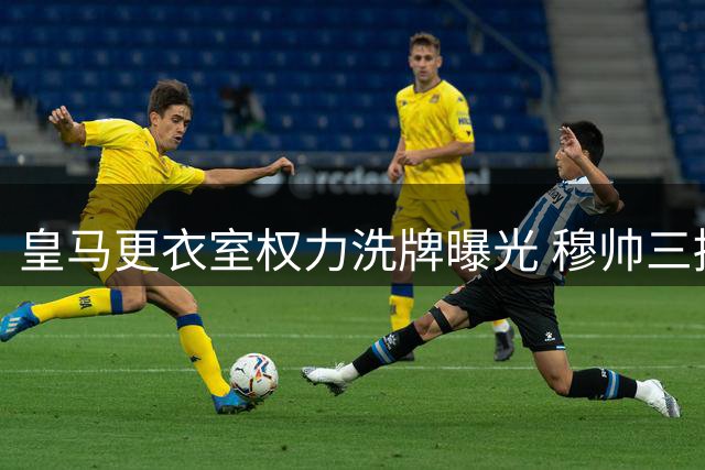 皇马更衣室权力洗牌曝光 穆帅三招驯服维尼修斯现玄机