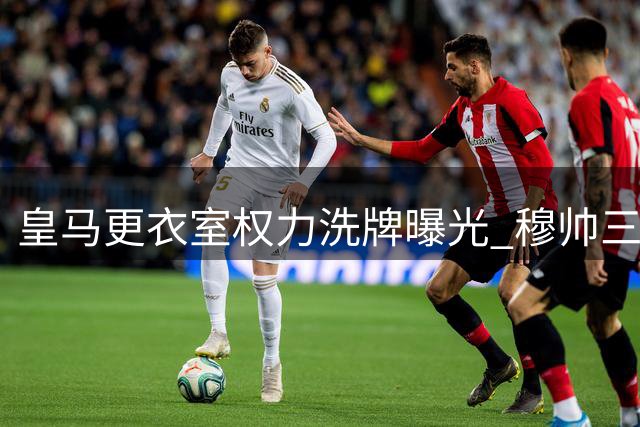 皇马更衣室权力洗牌曝光 穆帅三招驯服维尼修斯现玄机