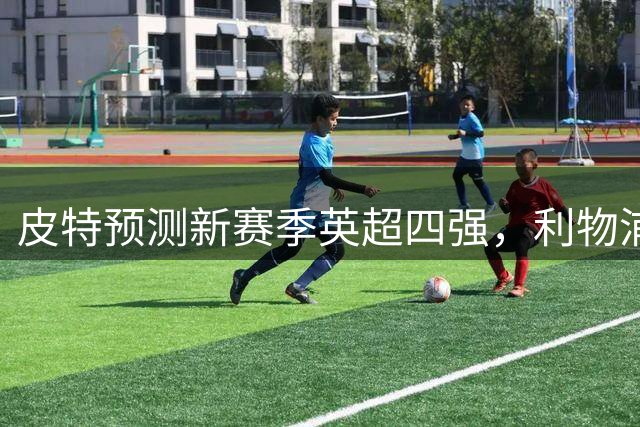 皮特预测新赛季英超四强，利物浦恐再失前四