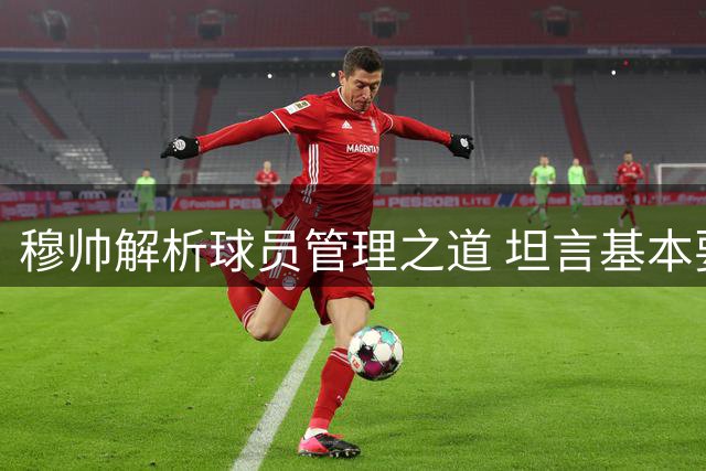 穆帅解析球员管理之道 坦言基本要求都是生活常识