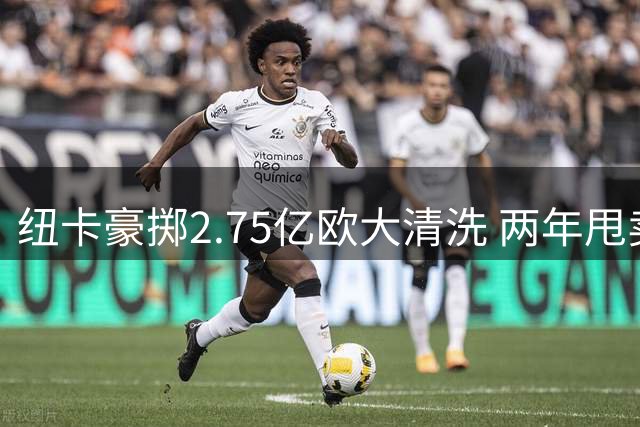 纽卡豪掷2.75亿欧大清洗 两年甩卖四大核心创队史纪录