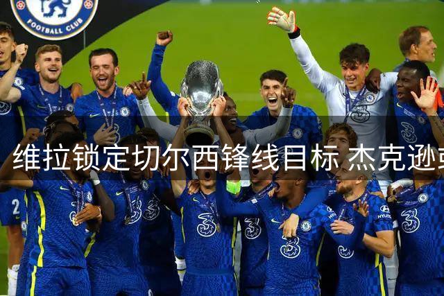 维拉锁定切尔西锋线目标 杰克逊或成埃梅里新王牌