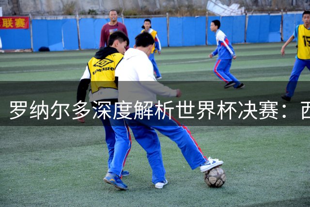 罗纳尔多深度解析世界杯决赛：西班牙传控体系将碾压阿根廷夺冠