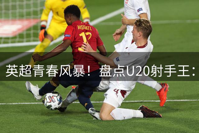 英超青春风暴！盘点U20射手王：欧文领跑 福勒鲁尼紧随其后