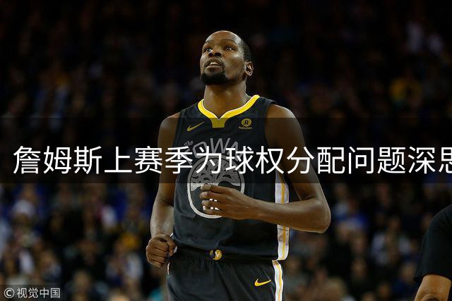詹姆斯上赛季为球权分配问题深思熟虑