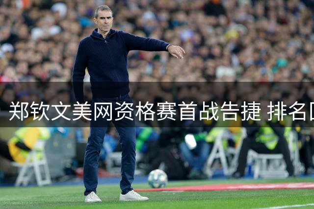 郑钦文美网资格赛首战告捷 排名回升至第108位
