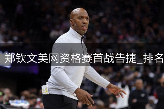 郑钦文美网资格赛首战告捷 排名回升至第108位